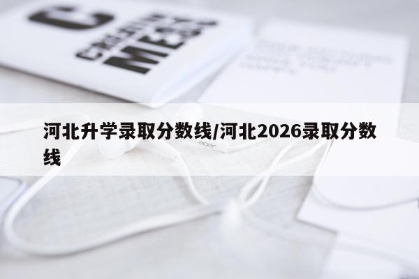 河北升学录取分数线/河北2026录取分数线