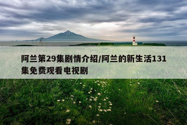 阿兰第29集剧情介绍/阿兰的新生活131集免费观看电视剧