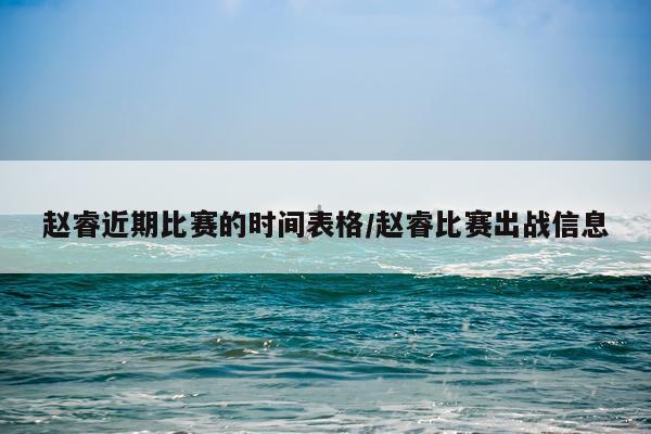 赵睿近期比赛的时间表格/赵睿比赛出战信息