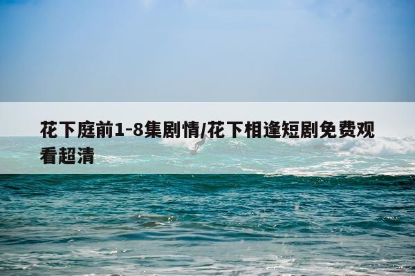 花下庭前1-8集剧情/花下相逢短剧免费观看超清