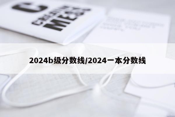 2024b级分数线/2024一本分数线