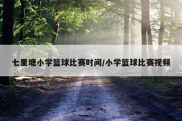 七里塘小学篮球比赛时间/小学篮球比赛视频