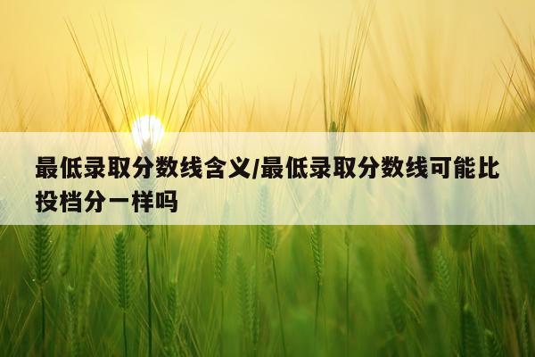 最低录取分数线含义/最低录取分数线可能比投档分一样吗