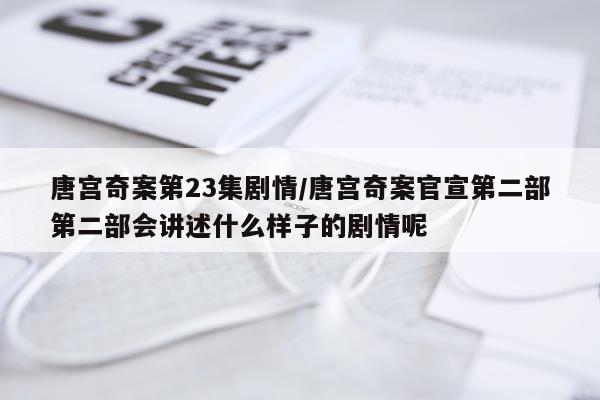 唐宫奇案第23集剧情/唐宫奇案官宣第二部第二部会讲述什么样子的剧情呢