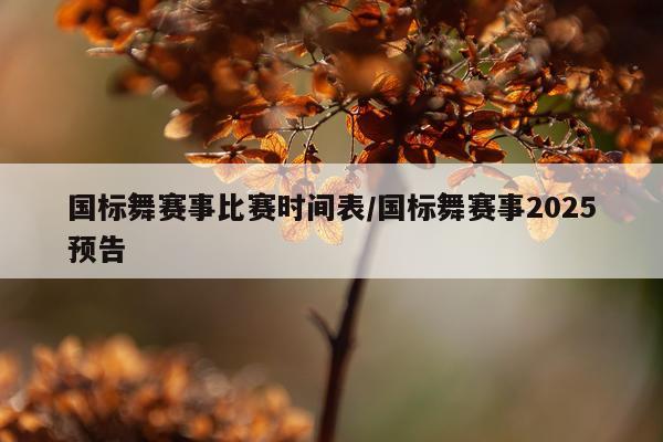 国标舞赛事比赛时间表/国标舞赛事2025预告