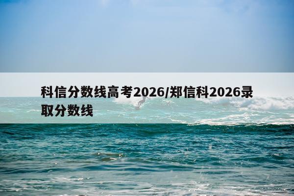 科信分数线高考2026/郑信科2026录取分数线