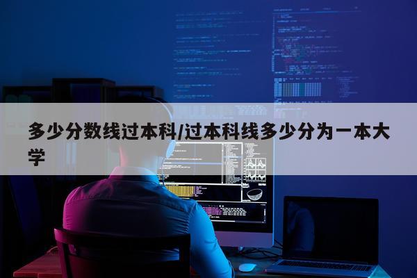 多少分数线过本科/过本科线多少分为一本大学