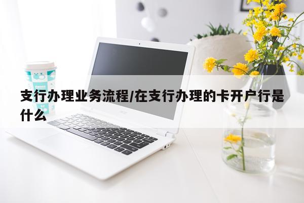 支行办理业务流程/在支行办理的卡开户行是什么