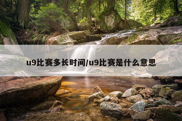 u9比赛多长时间/u9比赛是什么意思