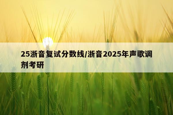 25浙音复试分数线/浙音2025年声歌调剂考研