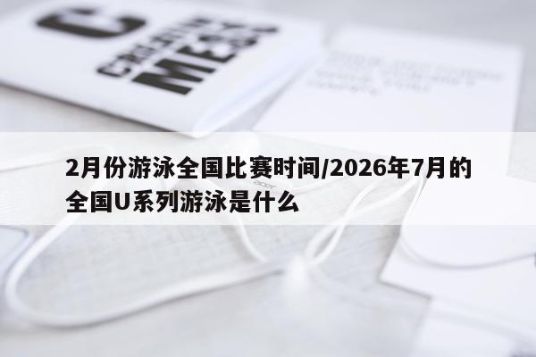 2月份游泳全国比赛时间/2026年7月的全国U系列游泳是什么