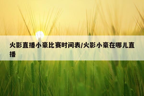 火影直播小豪比赛时间表/火影小豪在哪儿直播