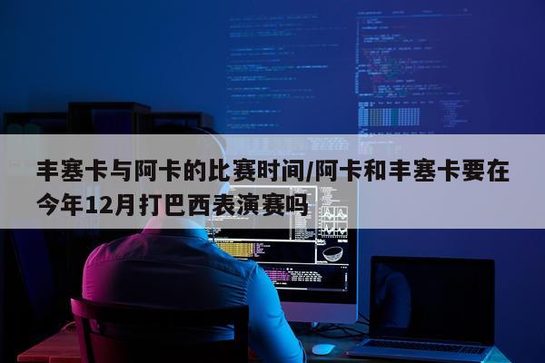 丰塞卡与阿卡的比赛时间/阿卡和丰塞卡要在今年12月打巴西表演赛吗