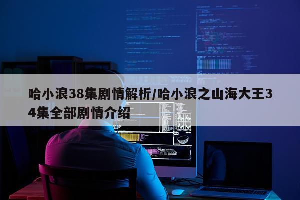 哈小浪38集剧情解析/哈小浪之山海大王34集全部剧情介绍