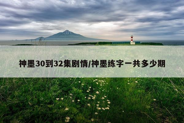 神墨30到32集剧情/神墨练字一共多少期