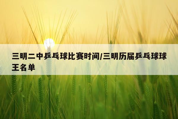 三明二中乒乓球比赛时间/三明历届乒乓球球王名单
