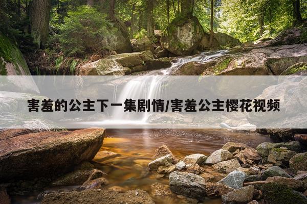 害羞的公主下一集剧情/害羞公主樱花视频