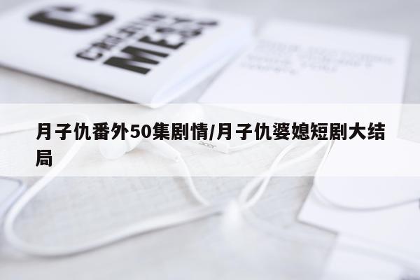 月子仇番外50集剧情/月子仇婆媳短剧大结局