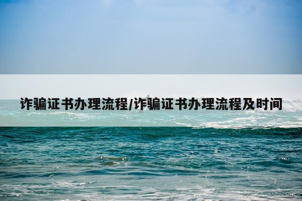 诈骗证书办理流程/诈骗证书办理流程及时间