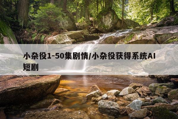 小杂役1-50集剧情/小杂役获得系统AI短剧