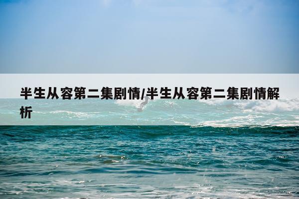 半生从容第二集剧情/半生从容第二集剧情解析