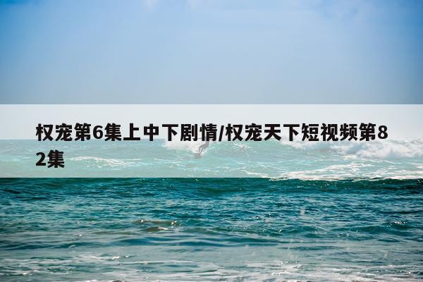 权宠第6集上中下剧情/权宠天下短视频第82集