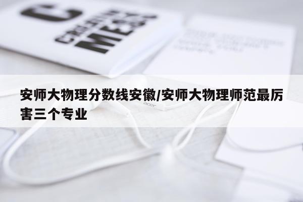 安师大物理分数线安徽/安师大物理师范最厉害三个专业