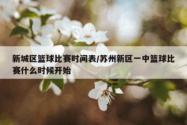 新城区篮球比赛时间表/苏州新区一中篮球比赛什么时候开始