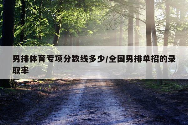 男排体育专项分数线多少/全国男排单招的录取率