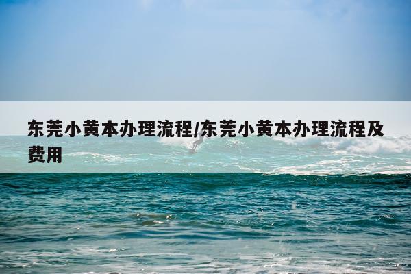 东莞小黄本办理流程/东莞小黄本办理流程及费用