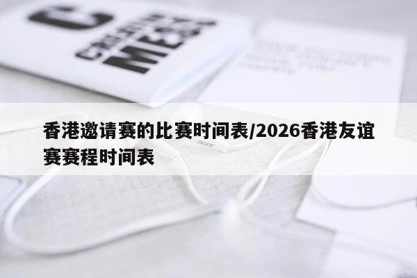 香港邀请赛的比赛时间表/2026香港友谊赛赛程时间表