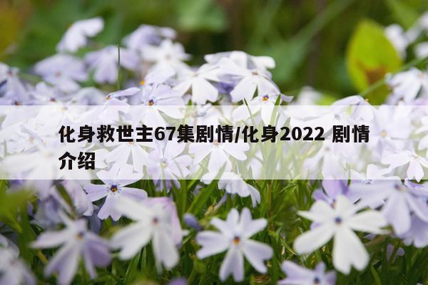 化身救世主67集剧情/化身2022 剧情介绍