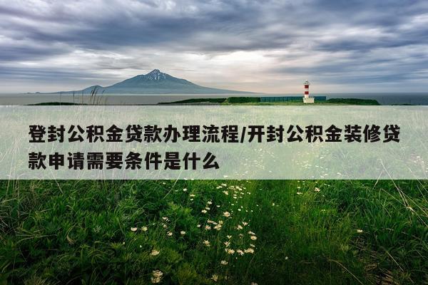 登封公积金贷款办理流程/开封公积金装修贷款申请需要条件是什么