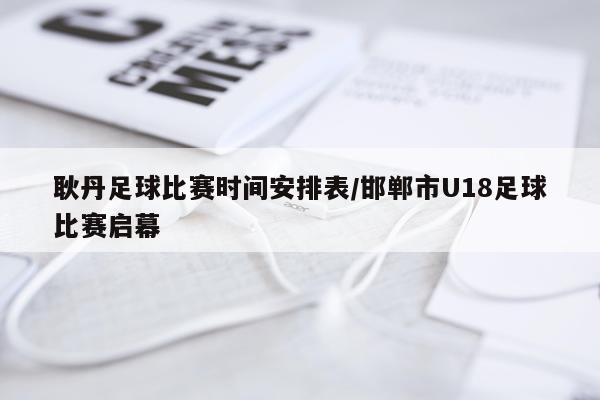 耿丹足球比赛时间安排表/邯郸市U18足球比赛启幕