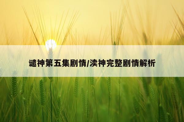 谴神第五集剧情/渎神完整剧情解析