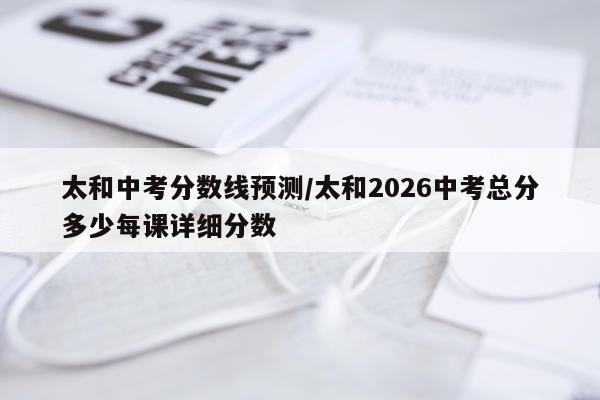 太和中考分数线预测/太和2026中考总分多少每课详细分数