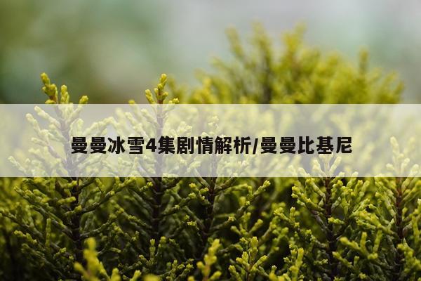 曼曼冰雪4集剧情解析/曼曼比基尼