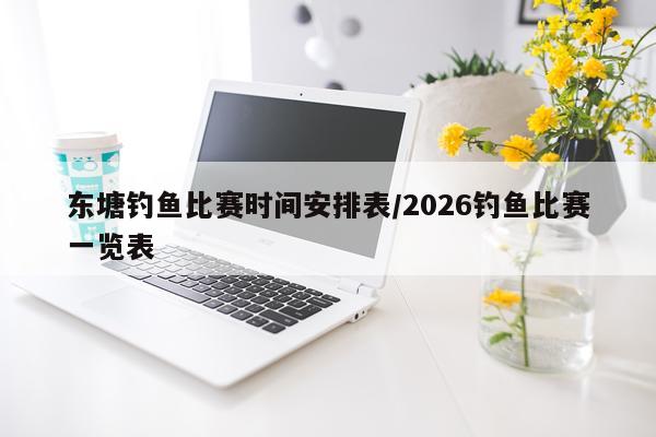 东塘钓鱼比赛时间安排表/2026钓鱼比赛一览表
