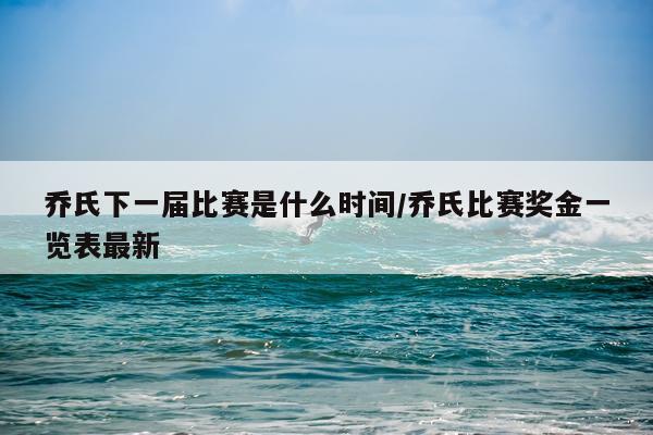 乔氏下一届比赛是什么时间/乔氏比赛奖金一览表最新