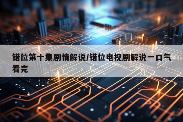 错位第十集剧情解说/错位电视剧解说一口气看完