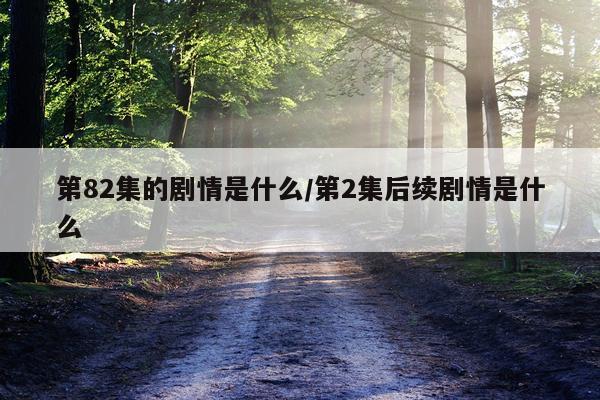第82集的剧情是什么/第2集后续剧情是什么