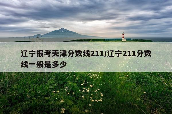 辽宁报考天津分数线211/辽宁211分数线一般是多少