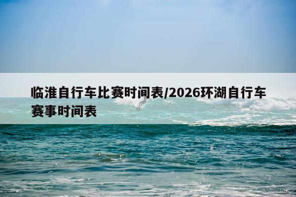 临淮自行车比赛时间表/2026环湖自行车赛事时间表
