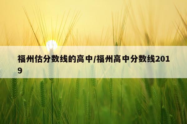 福州估分数线的高中/福州高中分数线2019