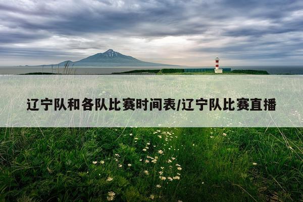 辽宁队和各队比赛时间表/辽宁队比赛直播