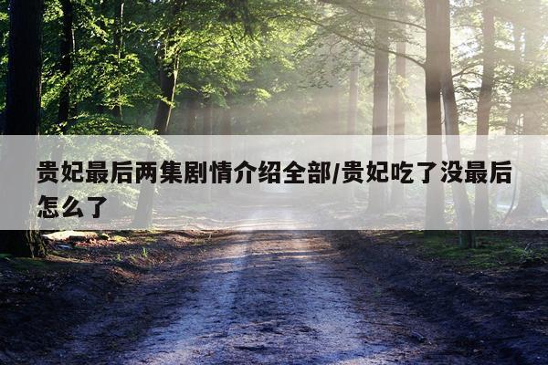 贵妃最后两集剧情介绍全部/贵妃吃了没最后怎么了