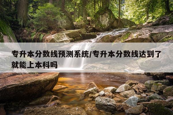 专升本分数线预测系统/专升本分数线达到了就能上本科吗