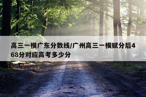 高三一模广东分数线/广州高三一模赋分后468分对应高考多少分