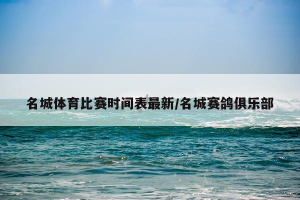 名城体育比赛时间表最新/名城赛鸽俱乐部
